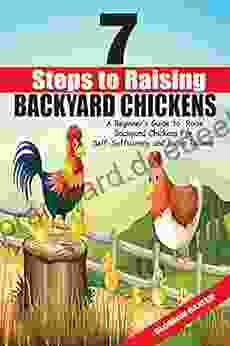 7 Steps To Raising Backyard Chickens: A Beginner S Guide To Raise Backyard Chickens For Self Sufficiency And Extra Income (For Eggs And Meat)