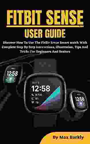 FITBIT SENSE USER GUIDE: Learn How To Use The Fundamental And Advanced Features Of The FitBit Sense Smart Watch With Complete Step By Step Instructions For Beginners And Seniors