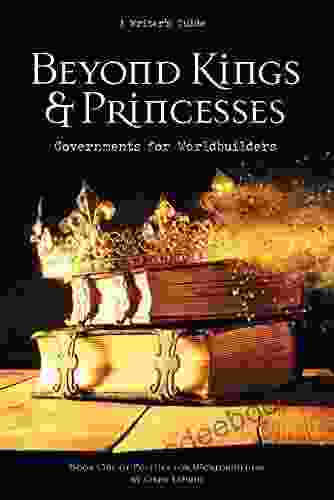 Beyond Kings And Princesses: Governments For Worldbuilders (Politics For Worldbuilders 1)