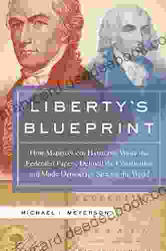 Liberty s Blueprint: How Madison and Hamilton Wrote the Federalist Papers Defined the Constitution and Made Democracy S