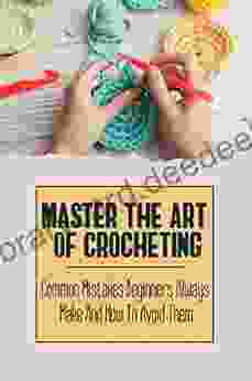 Master The Art Of Crocheting: Common Mistakes Beginners Always Make And How To Avoid Them