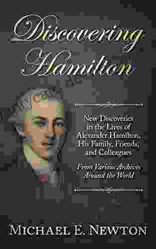 Discovering Hamilton: New Discoveries In The Lives Of Alexander Hamilton His Family Friends And Colleagues From Various Archives Around The World