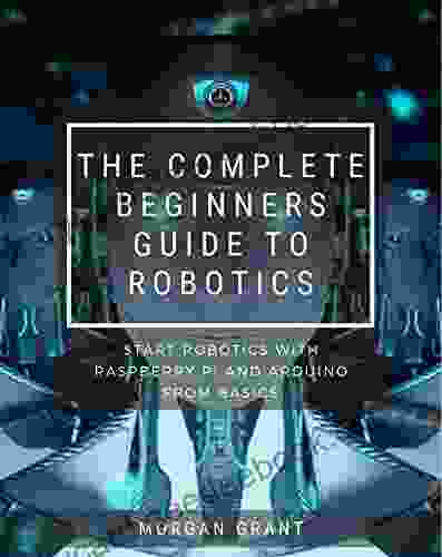 The Complete Beginners Guide To Robotics : Start Robotics With Raspberry Pi And Arduino From Basics