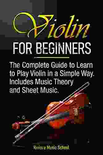 Violin For Beginners: The Complete Guide To Learn To Play Violin In A Simple Way Includes Music Theory And Sheet Music