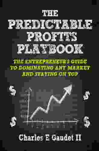 The Predictable Profits Playbook: The Entrepreneur s Guide to Dominating Any Market And Staying On Top