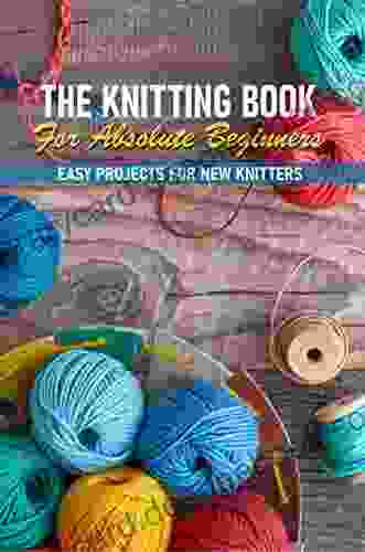 The Knitting For Absolute Beginners Easy Projects For New Knitters