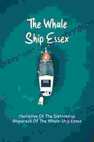 The Whale Ship Essex: Narrative Of The Distressing Shipwreck Of The Whale Ship Essex