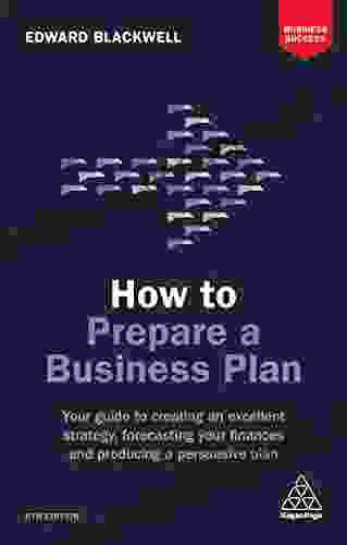 How To Prepare A Business Plan: Your Guide To Creating An Excellent Strategy Forecasting Your Finances And Producing A Persuasive Plan (Business Success)